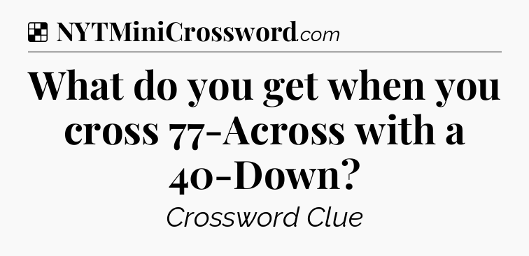 Solution: What do you get when you cross 77-Across with a 40-Down - NYT Crossword