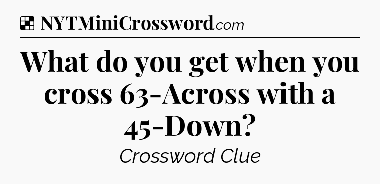 Solution: What do you get when you cross 63-Across with a 45-Down - NYT Crossword
