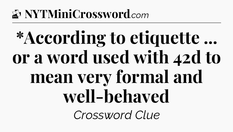 *According to etiquette ... or a word used with 42d to mean very formal and well-behaved - Daily Themed Classic Crossword