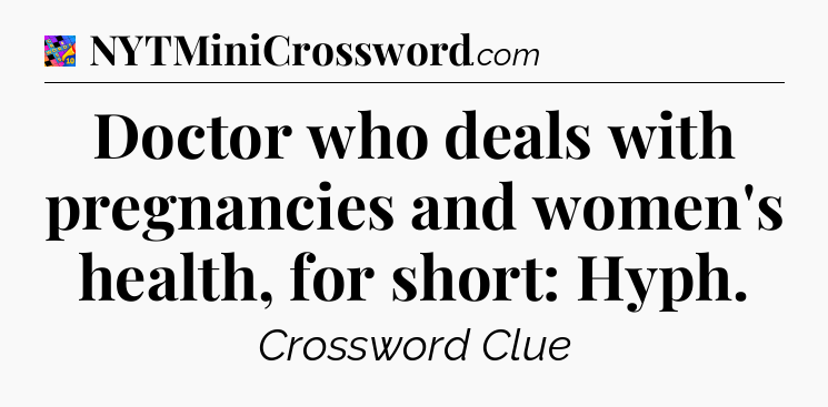 Doctor who deals with pregnancies and women's health, for short: Hyph Crossword Clue