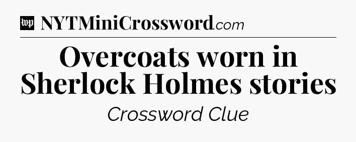 Overcoats worn in Sherlock Holmes stories Crossword Clue