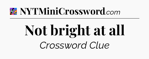 Not bright at all Crossword Clue