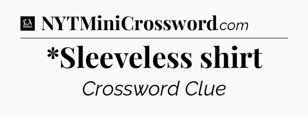 *Sleeveless shirt - LA Times Crossword