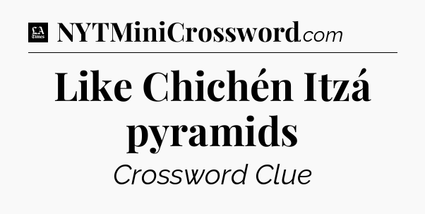 Like Chichén Itzá pyramids - LA Times Crossword