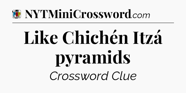 Like Chichén Itzá pyramids Crossword Clue