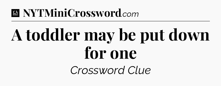 A toddler may be put down for one - LA Times Crossword