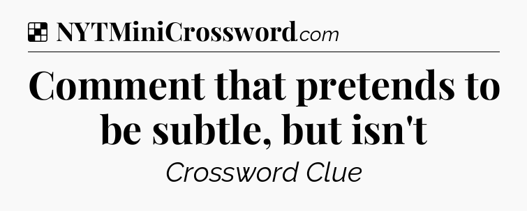 Solution: Comment that pretends to be subtle, but isn't - NYT Crossword