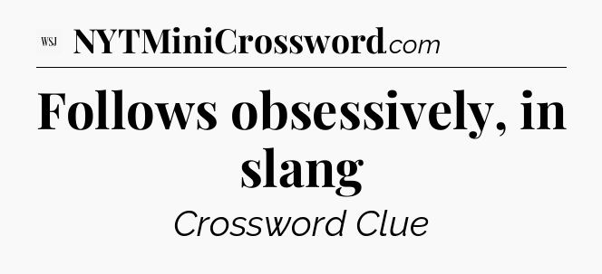 Follows obsessively, in slang - WSJ Crossword