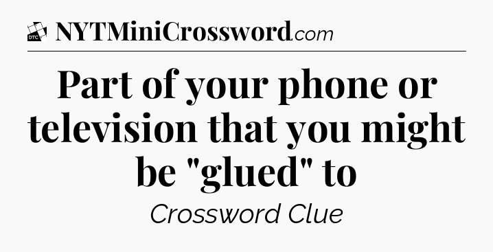 Part of your phone or television that you might be 