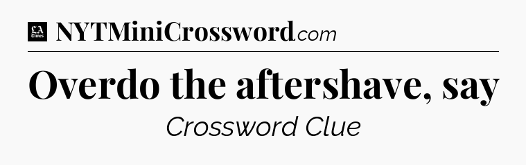 Overdo the aftershave, say - LA Times Crossword