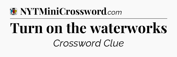 Turn on the waterworks Crossword Clue