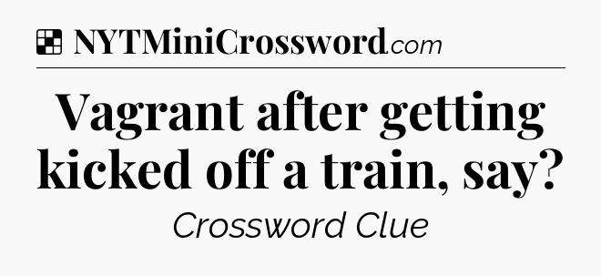 Solution: Vagrant after getting kicked off a train, say - NYT Crossword