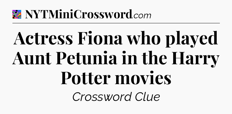 Actress Fiona who played Aunt Petunia in the Harry Potter movies Crossword Clue