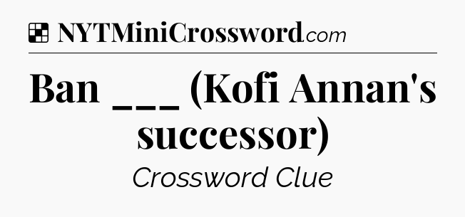 Solution: Ban ___ (Kofi Annan's successor) - NYT Crossword