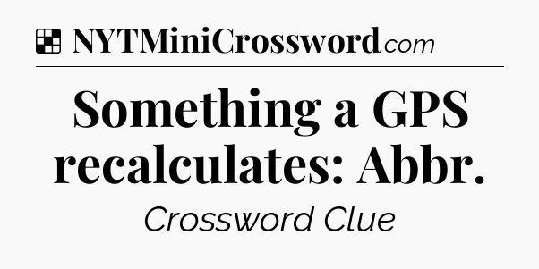 Solution: Something a GPS recalculates: Abbr - NYT Crossword