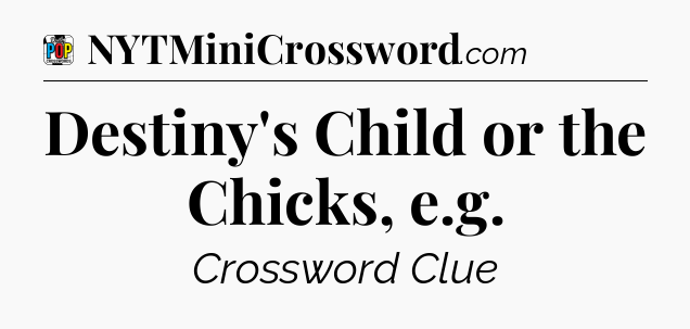 Destiny's Child or the Chicks, e.g Crossword Clue