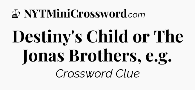 Destiny's Child or The Jonas Brothers, e.g - Daily Themed Mini Crossword