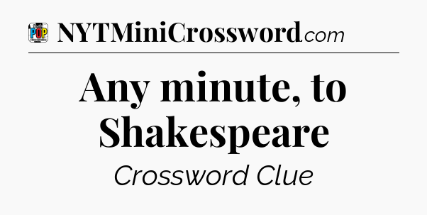 Any minute, to Shakespeare Crossword Clue