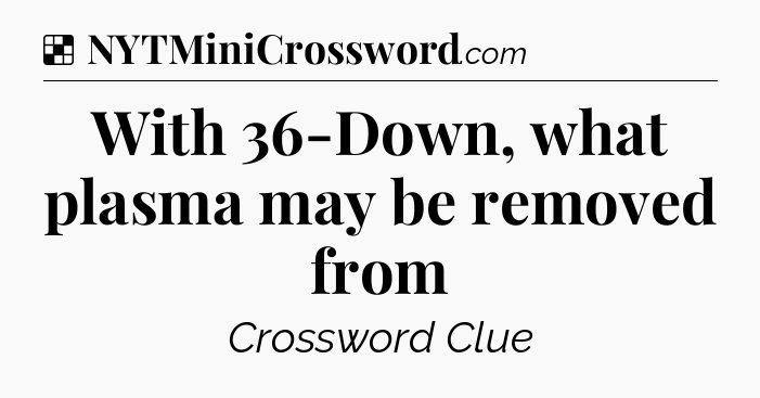Solution: With 36-Down, what plasma may be removed from - NYT Crossword