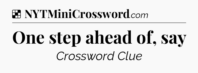 Solution: One step ahead of, say - NYT Crossword