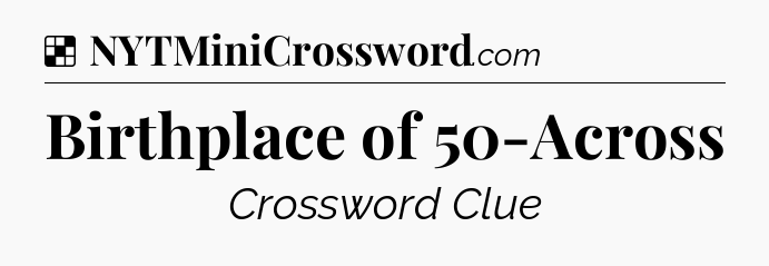 Solution: Birthplace of 50-Across - NYT Crossword