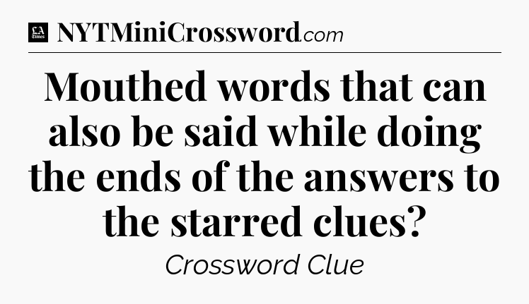 Mouthed words that can also be said while doing the ends of the answers to the starred clues - LA Times Crossword