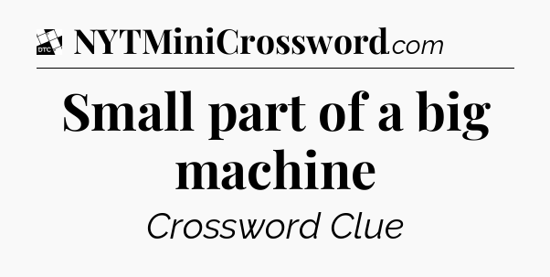 Small part of a big machine - Daily Themed Classic Crossword