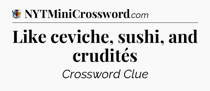 Like ceviche, sushi, and crudités Crossword Clue