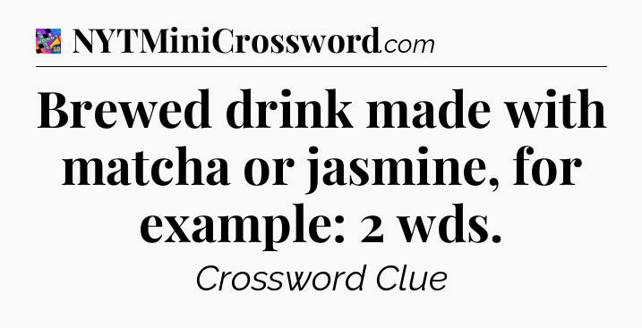 Brewed drink made with matcha or jasmine, for example: 2 wds Crossword Clue