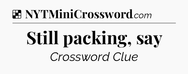 Solution: Still packing, say - NYT Crossword