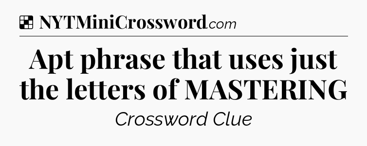 Solution: Apt phrase that uses just the letters of MASTERING - NYT Crossword