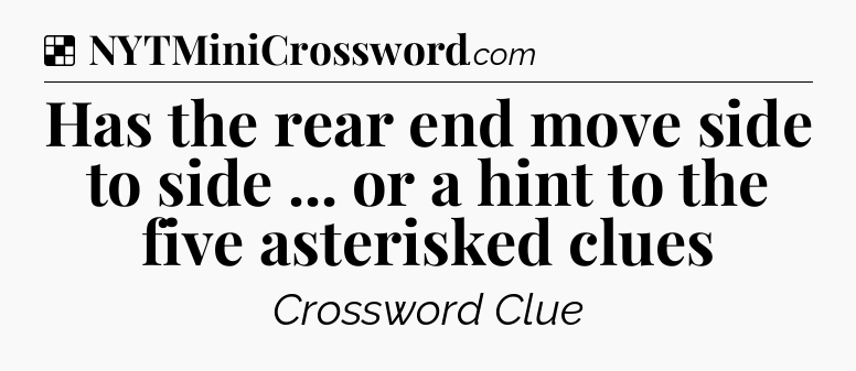 Solution: Has the rear end move side to side ... or a hint to the five asterisked clues - NYT Crossword