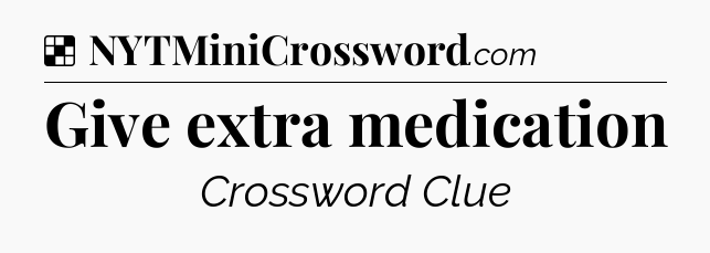 Solution: Give extra medication - NYT Crossword