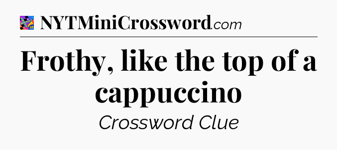 Frothy, like the top of a cappuccino Crossword Clue