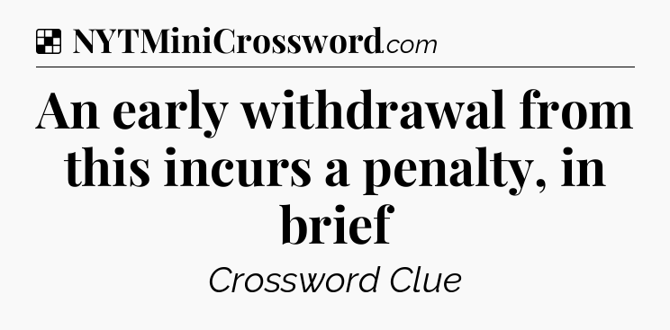 Solution: An early withdrawal from this incurs a penalty, in brief - NYT Crossword