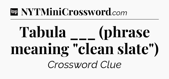 Tabula ___ (phrase meaning 