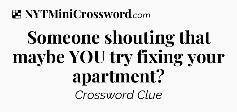 Solution: Someone shouting that maybe YOU try fixing your apartment - NYT Crossword
