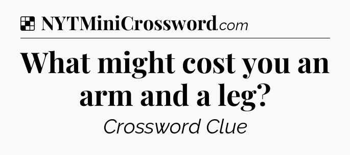 Solution: What might cost you an arm and a leg - NYT Crossword