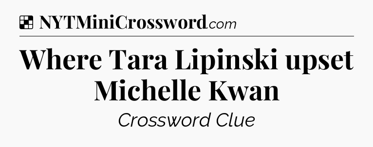 Solution: Where Tara Lipinski upset Michelle Kwan - NYT Crossword