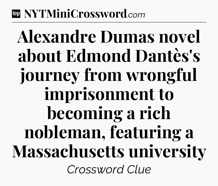Alexandre Dumas novel about Edmond Dantès's journey from wrongful imprisonment to becoming a rich nobleman, featuring a Massachusetts university Crossword Clue
