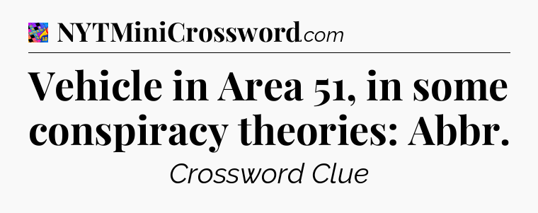 Vehicle in Area 51, in some conspiracy theories: Abbr Crossword Clue