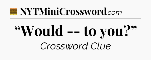 “Would -- to you?” crossword clue Eugene Sheffer