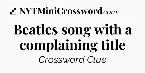 Solution: Beatles song with a complaining title - NYT Crossword