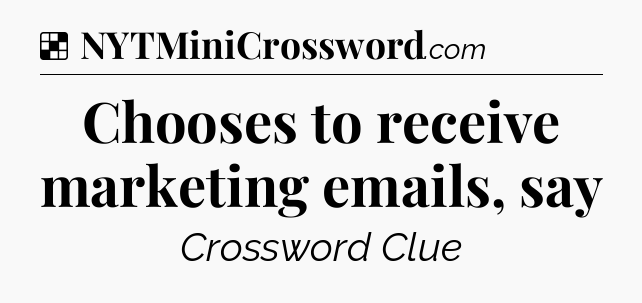 Solution: Chooses to receive marketing emails, say - NYT Crossword