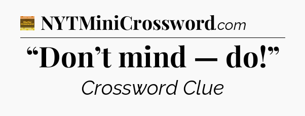 “Don’t mind — do!” - Eugene Sheffer Crossword