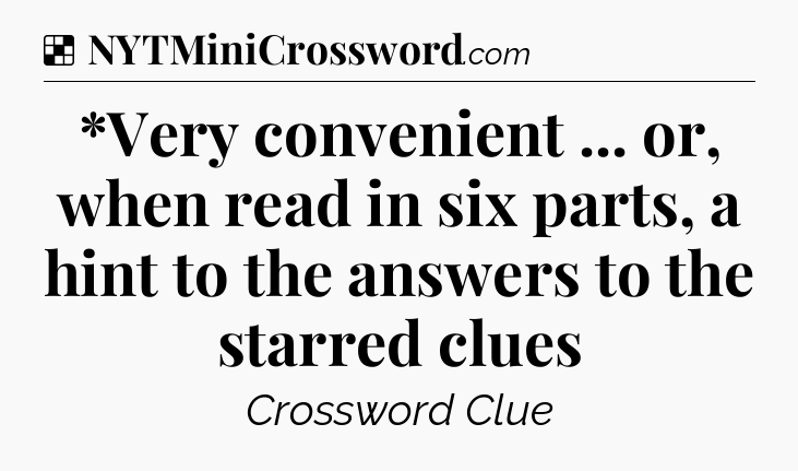 Solution: *Very convenient ... or, when read in six parts, a hint to the answers to the starred clues - NYT Crossword