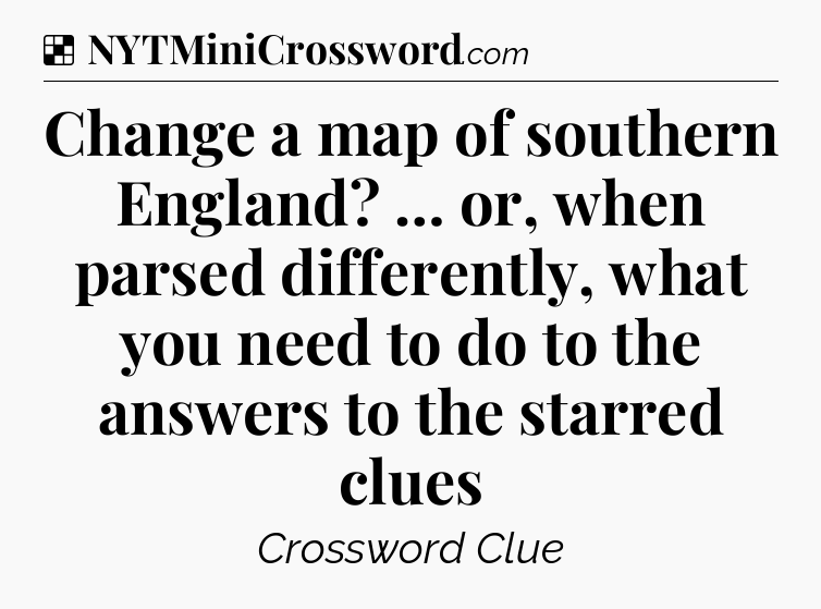 Solution: Change a map of southern England? … or, when parsed differently, what you need to do to the answers to the starred clues - NYT Crossword