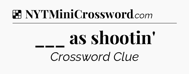 Solution: ___ as shootin' - NYT Crossword