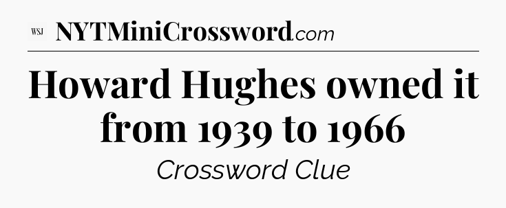 Howard Hughes owned it from 1939 to 1966 - WSJ Crossword