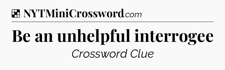 Solution: Be an unhelpful interrogee - NYT Crossword